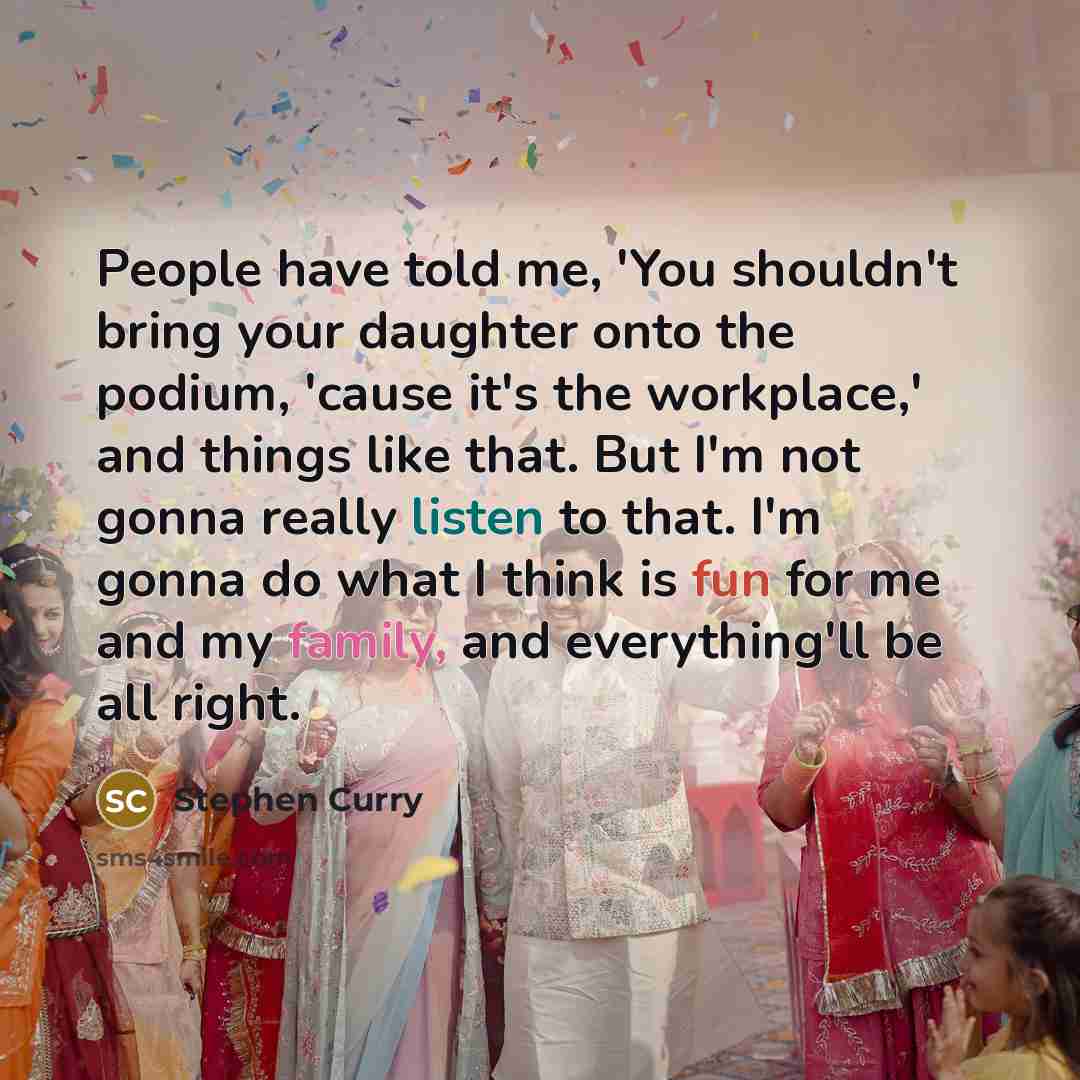 “People have told me, 'You shouldn't bring your daughter onto the podium, 'cause it's the workplace,' and things like that. But I'm not gonna really listen to that. I'm gonna do what I think is fun for me and my family, and everything'll be all right.” quote by Stephen Curry