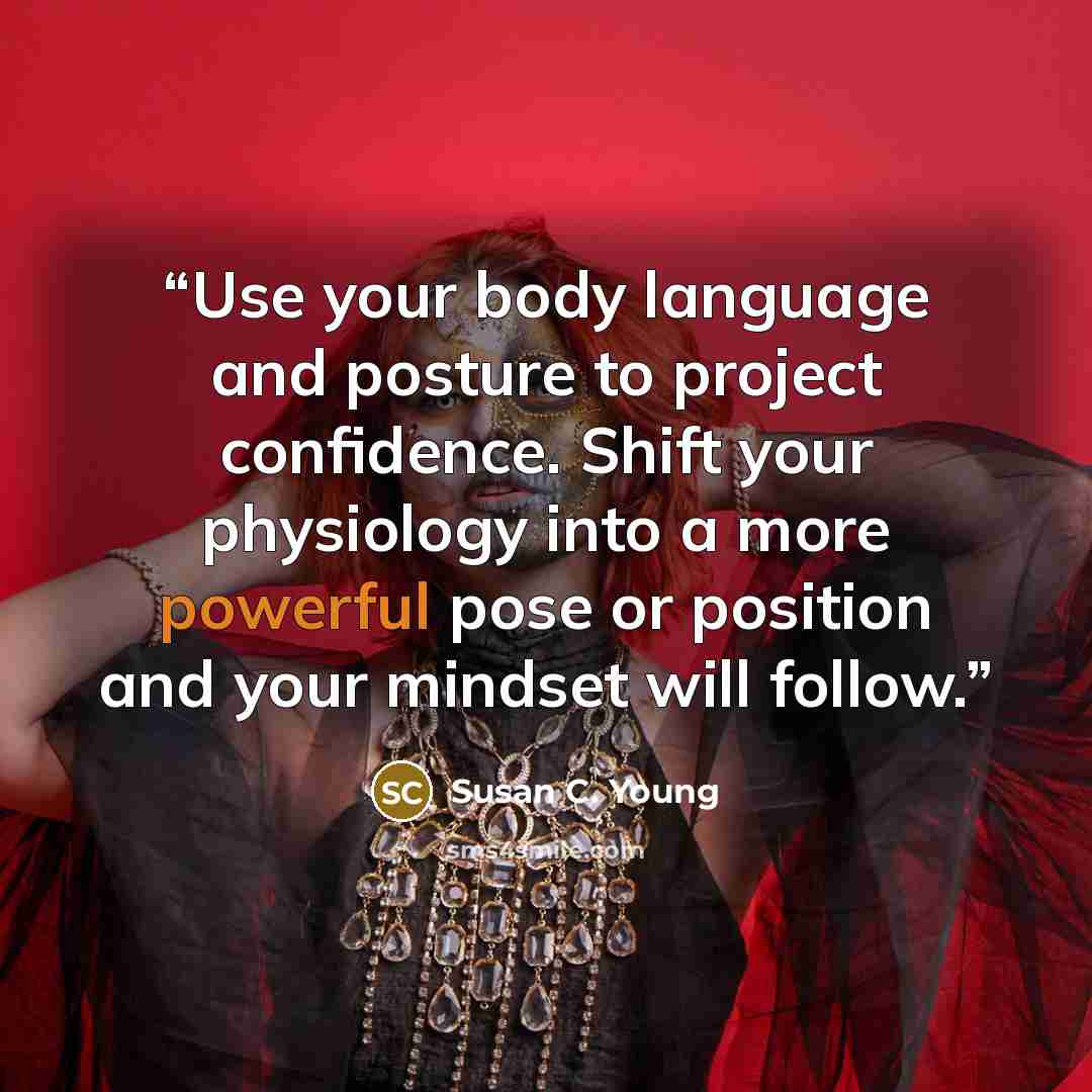 “Use your body language and posture to project confidence. Shift your physiology into a more powerful pose or position and your mindset will follow.” quote by Susan C. Young