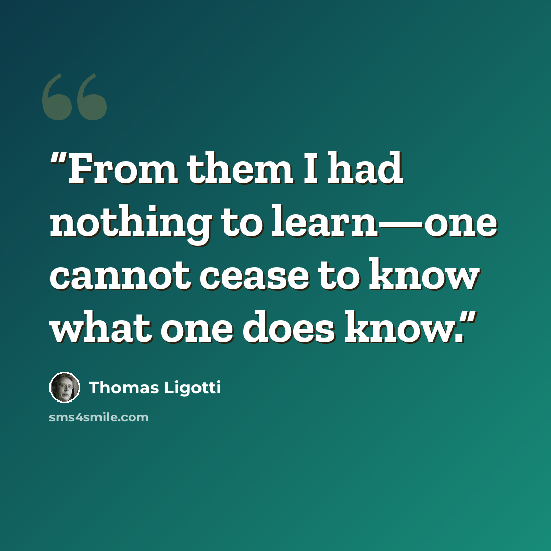 “From them I had nothing to learn—one cannot cease to know what one does know.” quote by Thomas Ligotti