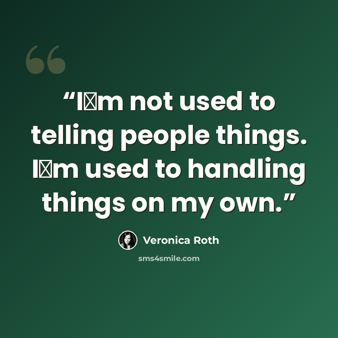 “I‟m not used to telling people things. I‟m used to handling things on my own.” quote by veronica roth