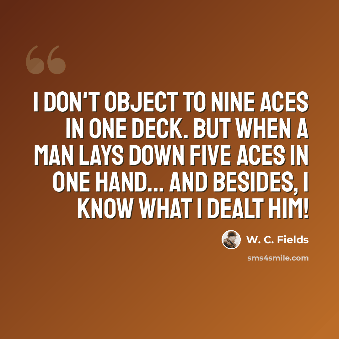 “I don't object to nine aces in one deck. But when a man lays down five aces in one hand... and besides, I know what I dealt him!” quote by W. C. Fields