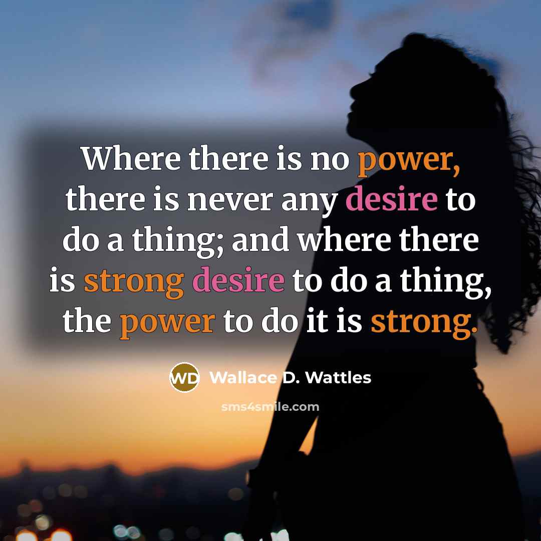 “Where there is no power, there is never any desire to do a thing; and where there is strong desire to do a thing, the power to do it is strong.” quote by Wallace D. Wattles