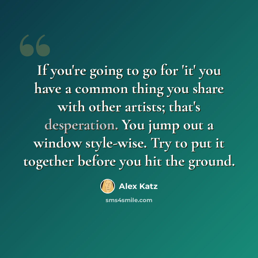 “If you're going to go for 'it' you have a common thing you share with other artists; that's desperation. You jump out a window style-wise. Try to put it together before you hit the ground.” quote by Alex Katz