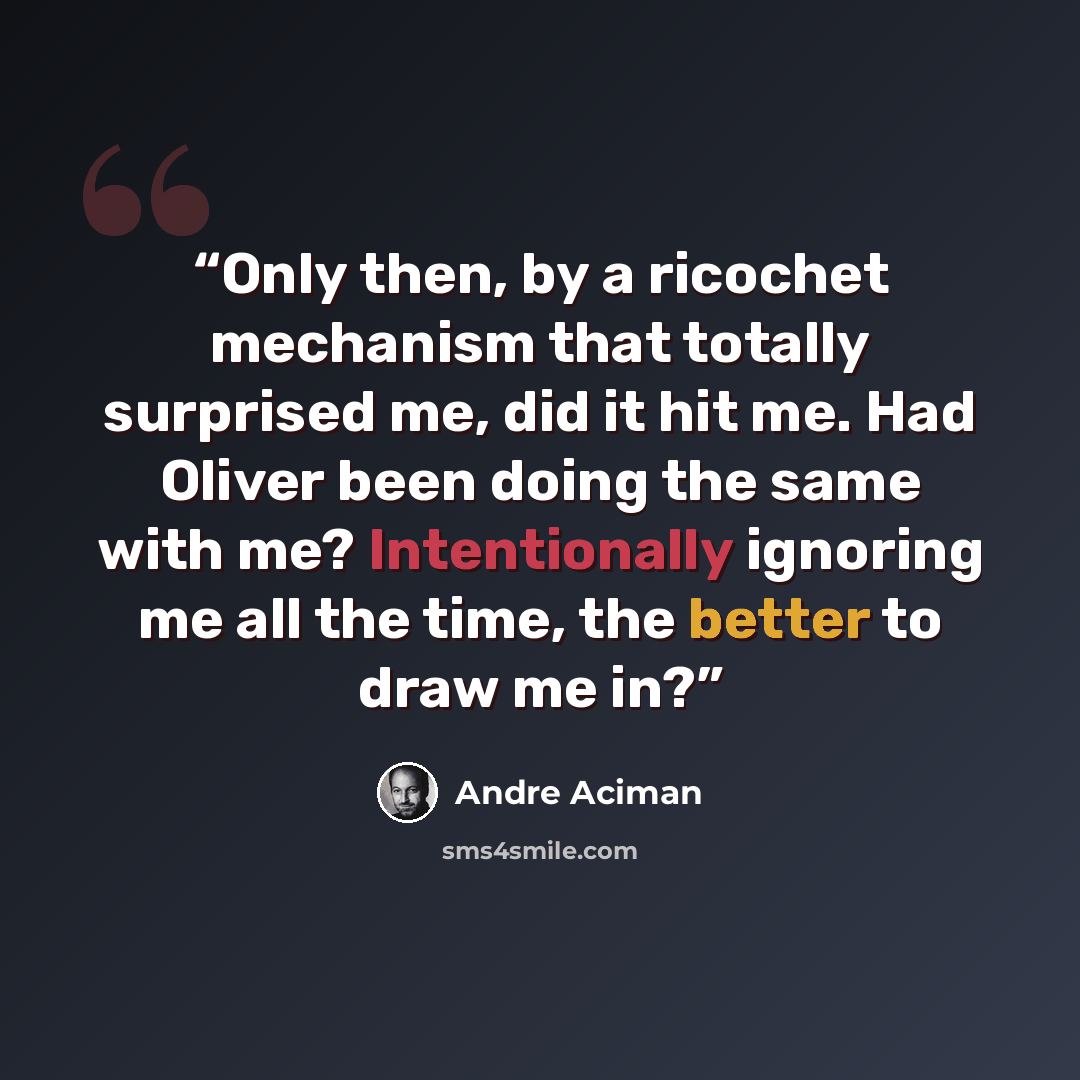 “Only then, by a ricochet mechanism that totally surprised me, did it hit me. Had Oliver been doing the same with me? Intentionally ignoring me all the time, the better to draw me in?” quote by André Aciman