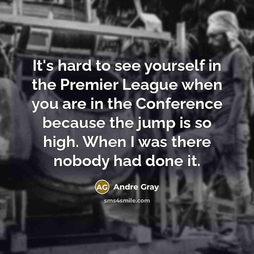 “It's hard to see yourself in the Premier League when you are in the Conference because the jump is so high. When I was there nobody had done it.” quote by Andre Gray
