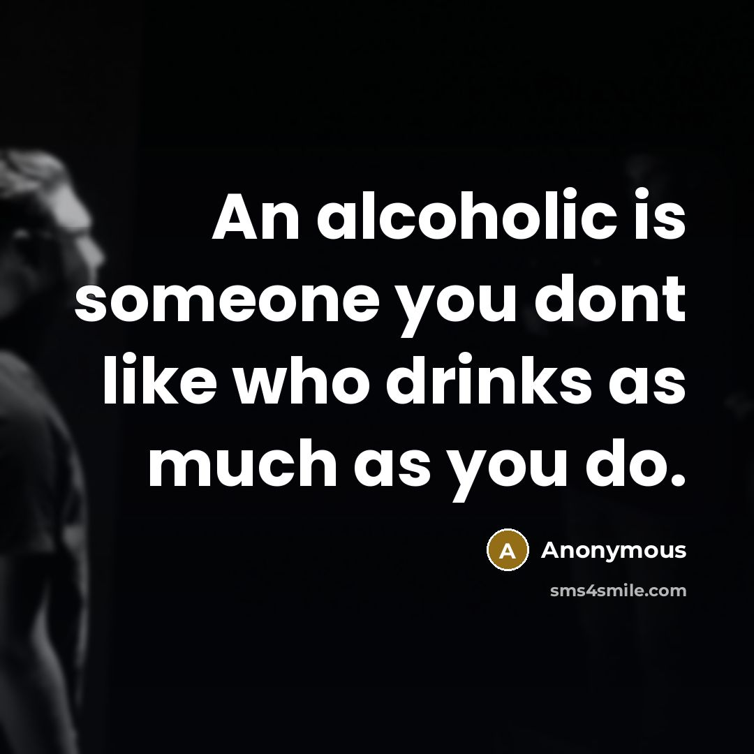 “An alcoholic is someone you dont like who drinks as much as you do.” quote by Anonymous