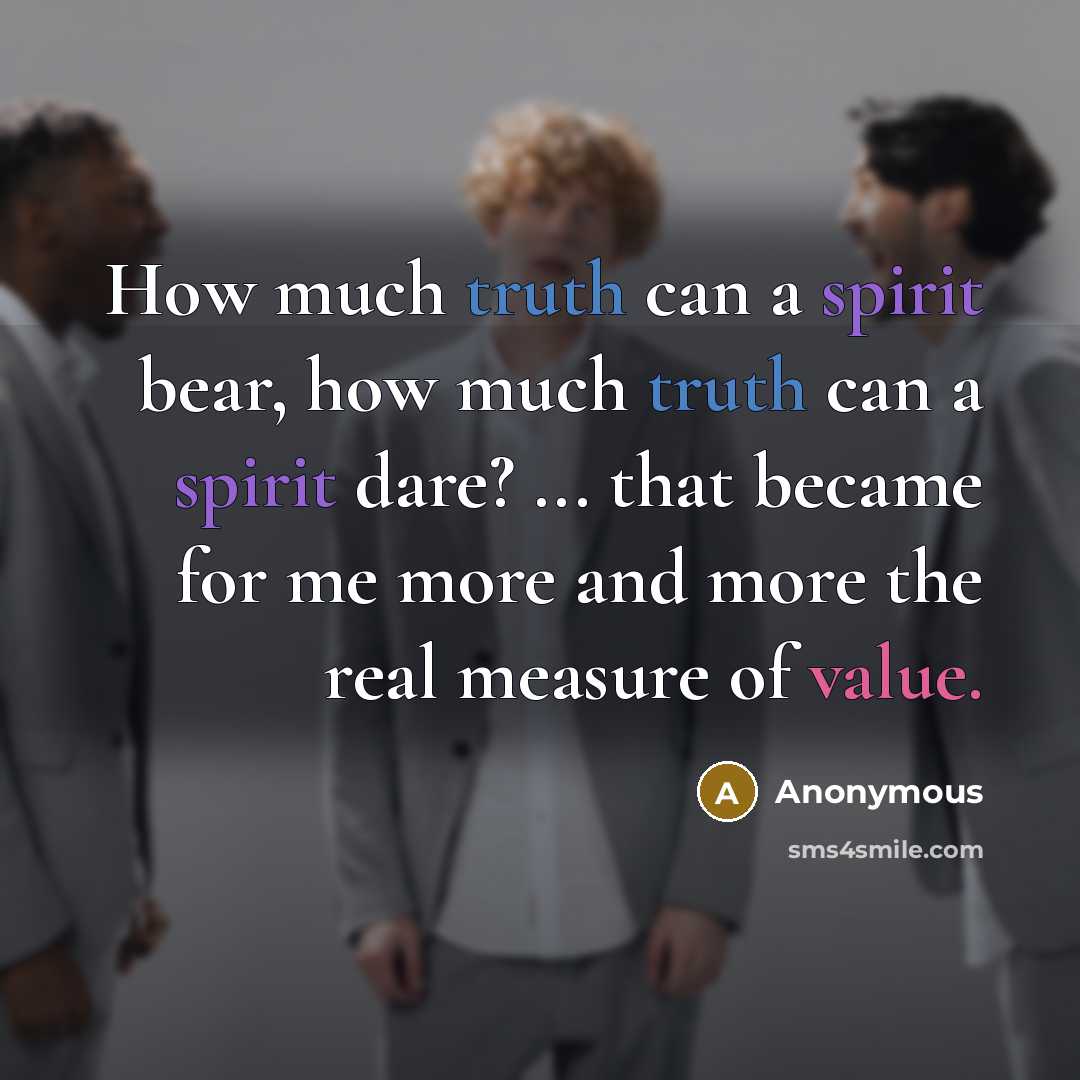 “How much truth can a spirit bear, how much truth can a spirit dare? ... that became for me more and more the real measure of value.” quote by Anonymous
