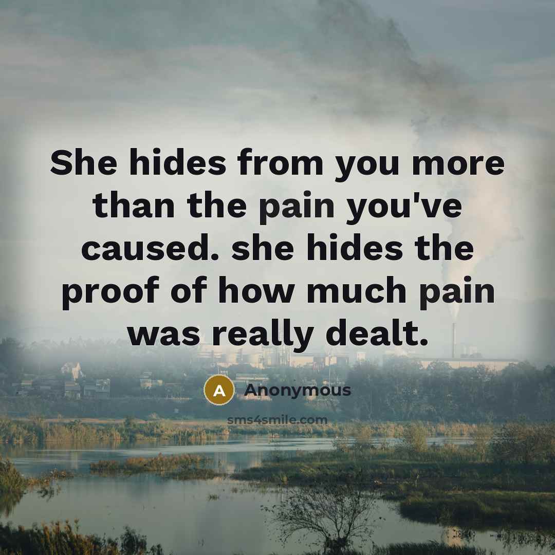 “She hides from you more than the pain you've caused. she hides the proof of how much pain was really dealt.” quote by Anonymous