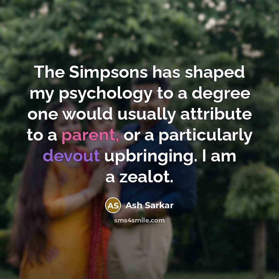 “The Simpsons has shaped my psychology to a degree one would usually attribute to a parent, or a particularly devout upbringing. I am a zealot.” quote by Ash Sarkar