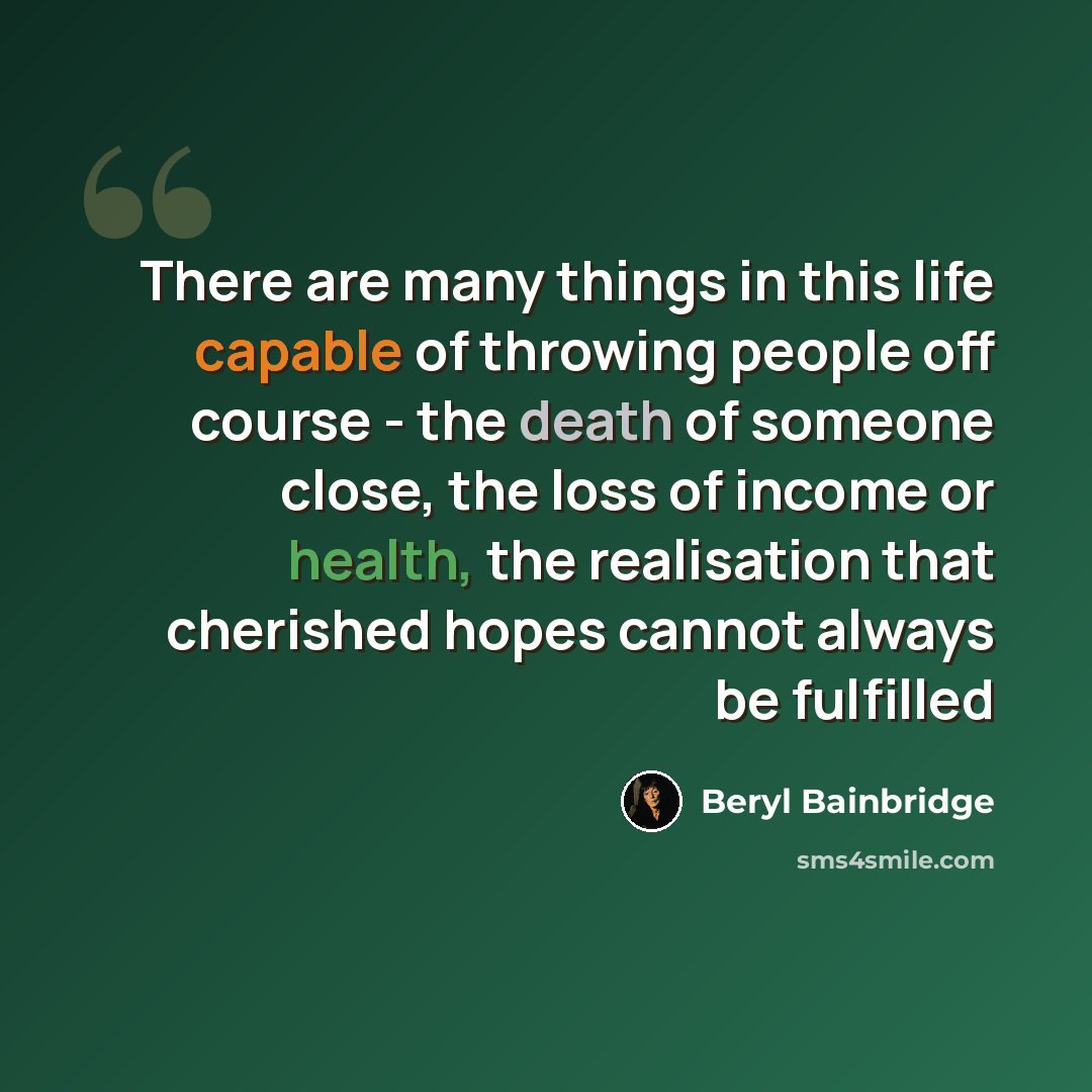 “There are many things in this life capable of throwing people off course - the death of someone close, the loss of income or health, the realisation that cherished hopes cannot always be fulfilled” quote by Beryl Bainbridge