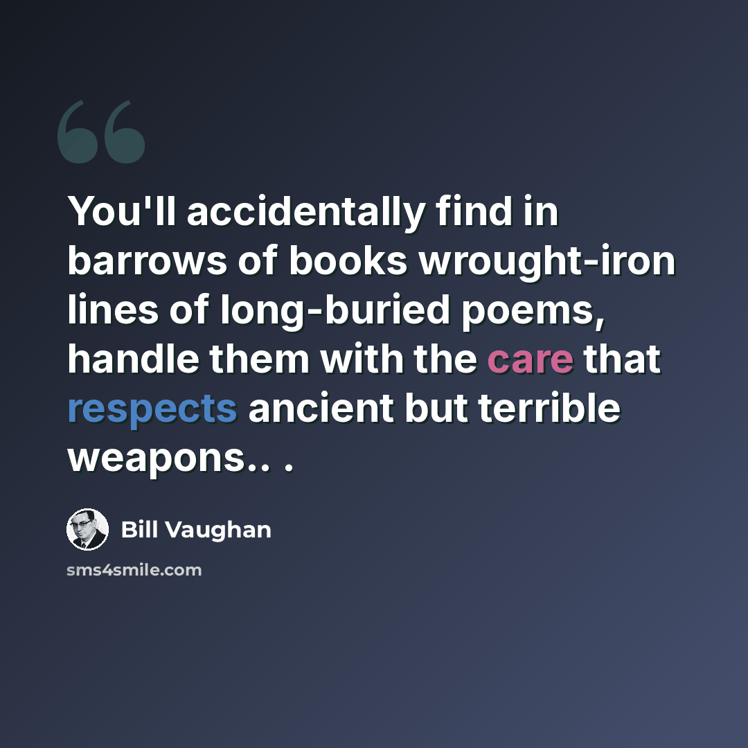 “You'll accidentally find in barrows of books wrought-iron lines of long-buried poems, handle them with the care that respects ancient but terrible weapons.. .” quote by Bill Vaughan