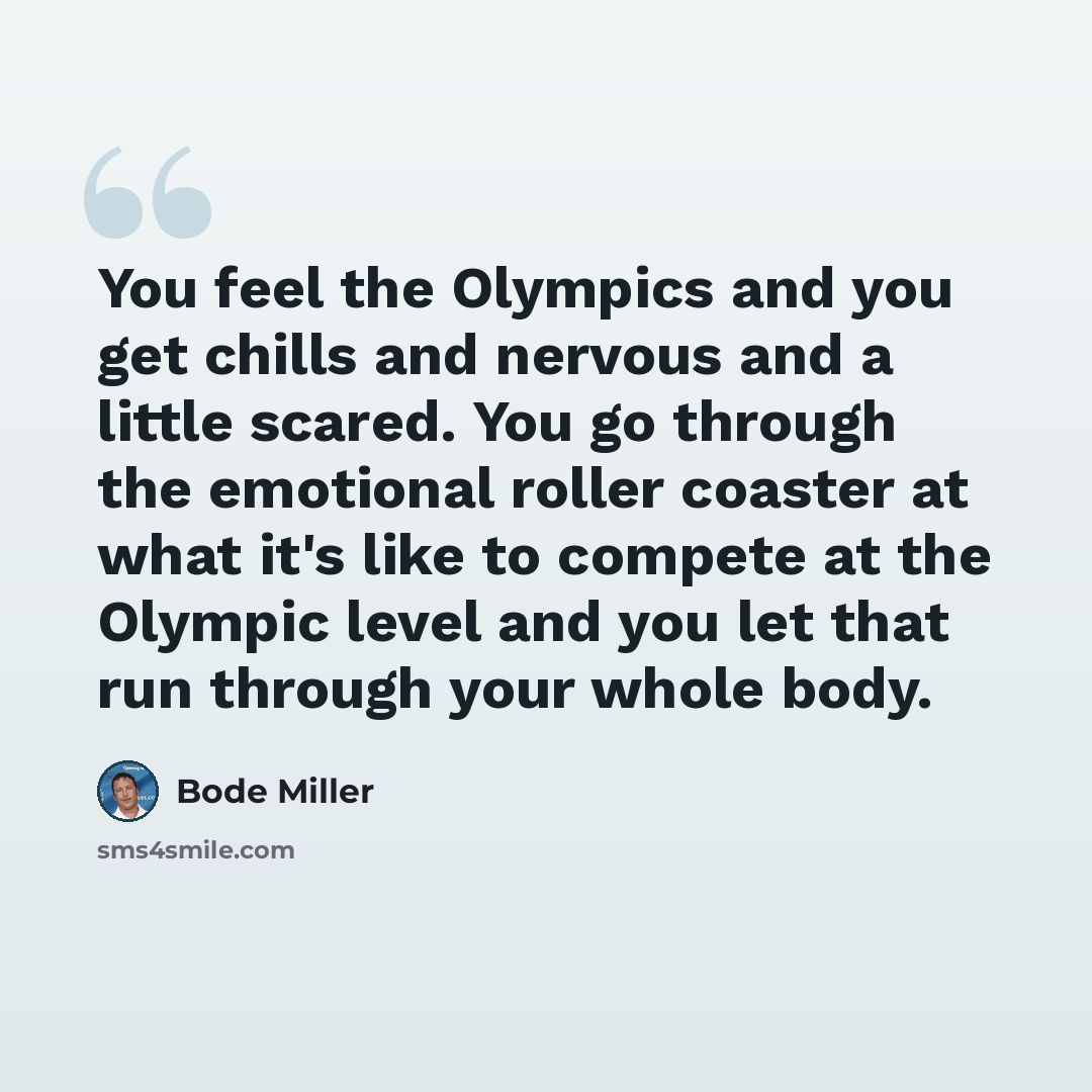 “You feel the Olympics and you get chills and nervous and a little scared. You go through the emotional roller coaster at what it's like to compete at the Olympic level and you let that run through your whole body.” quote by Bode Miller