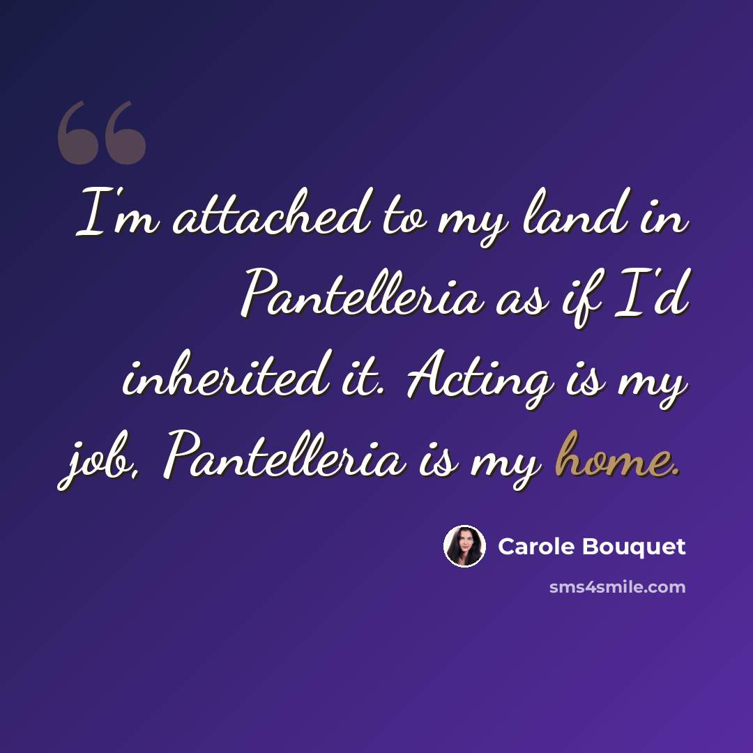 “I'm attached to my land in Pantelleria as if I'd inherited it. Acting is my job, Pantelleria is my home.” quote by Carole Bouquet