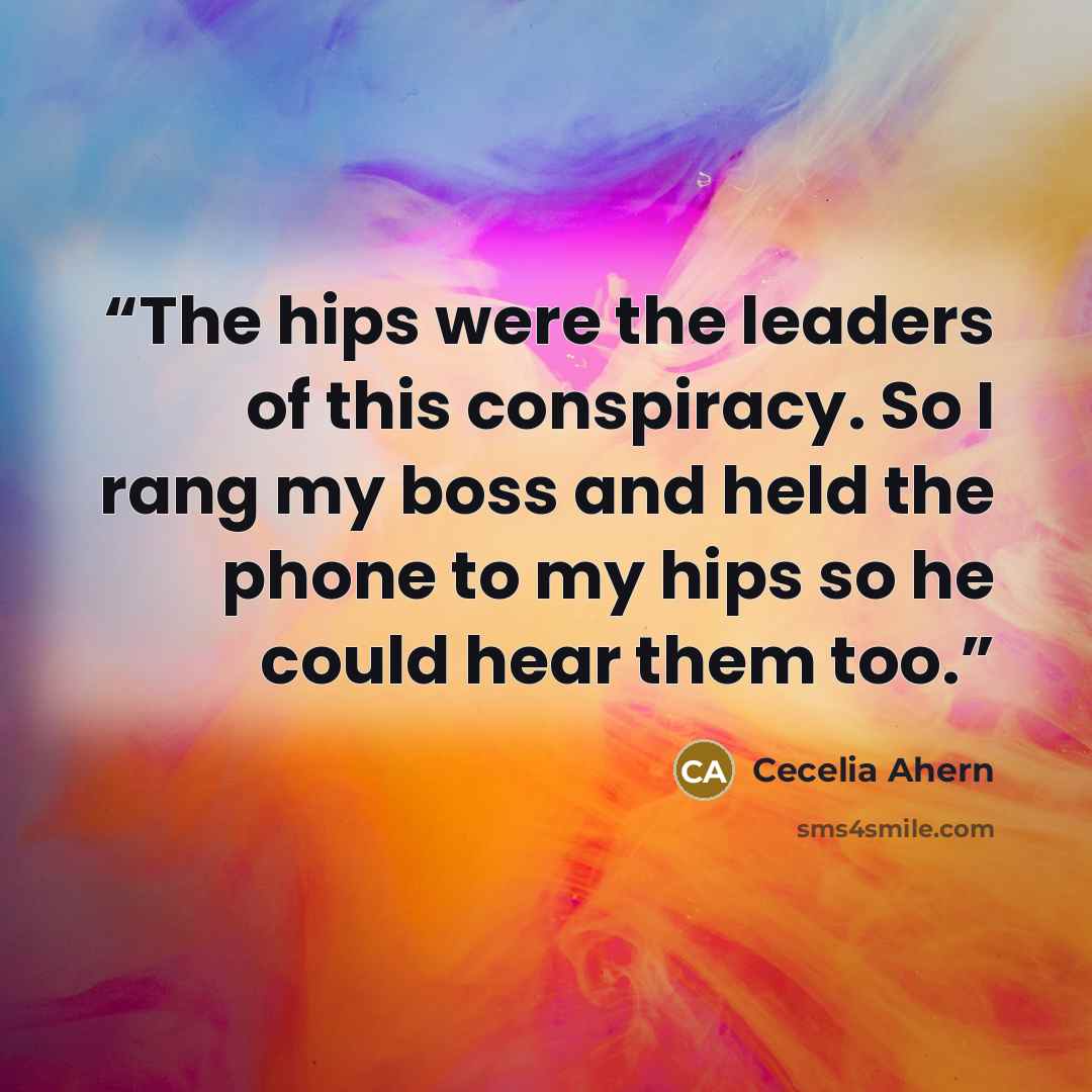 “The hips were the leaders of this conspiracy. So I rang my boss and held the phone to my hips so he could hear them too.” quote by Cecelia Ahern