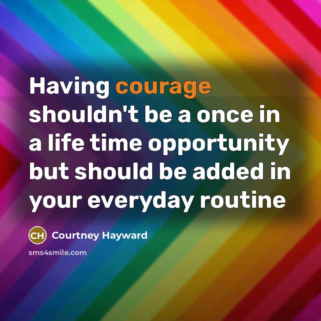 “Having courage shouldn't be a once in a life time opportunity but should be added in your everyday routine” quote by Courtney Hayward