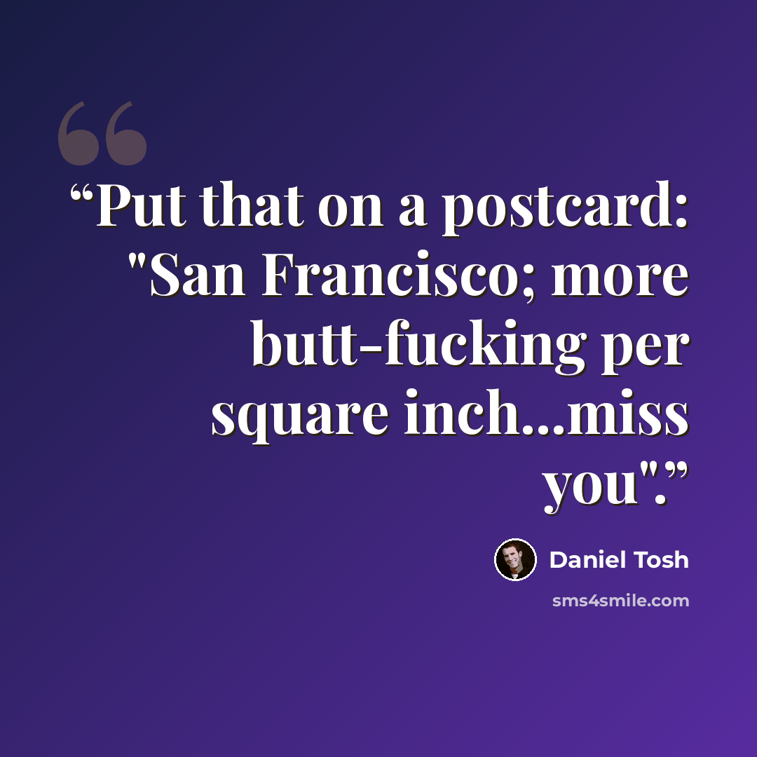 “Put that on a postcard: "San Francisco; more butt-fucking per square inch...miss you".” quote by Daniel Tosh