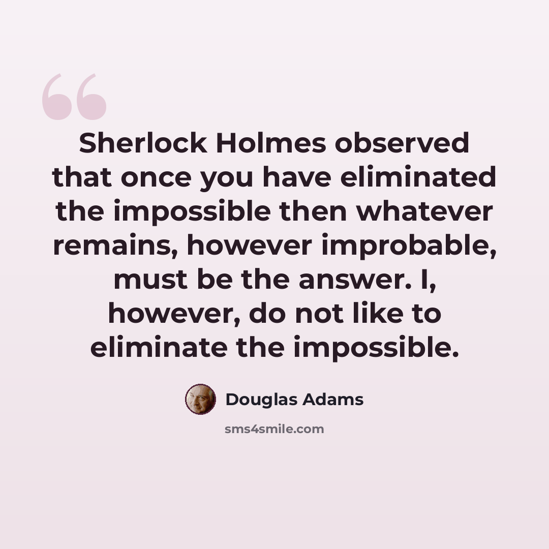 “Sherlock Holmes observed that once you have eliminated the impossible then whatever remains, however improbable, must be the answer. I, however, do not like to eliminate the impossible.” quote by Douglas Adams