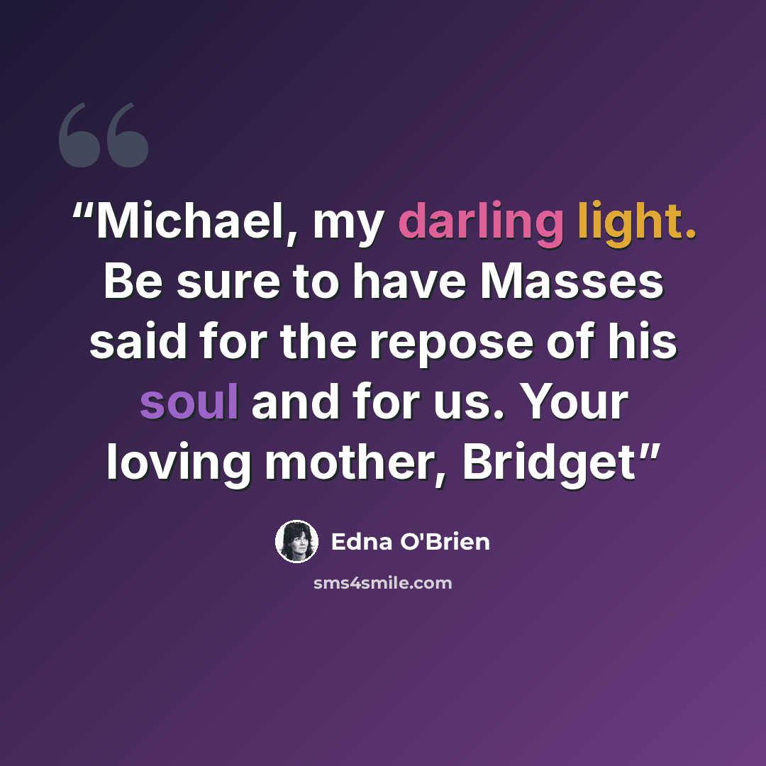“Michael, my darling light. Be sure to have Masses said for the repose of his soul and for us. Your loving mother, Bridget” quote by Edna O'Brien