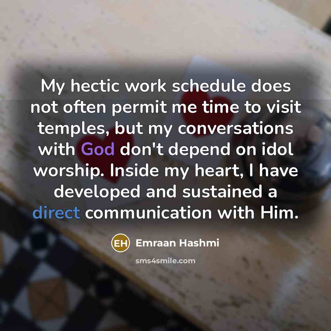 “My hectic work schedule does not often permit me time to visit temples, but my conversations with God don't depend on idol worship. Inside my heart, I have developed and sustained a direct communication with Him.” quote by Emraan Hashmi