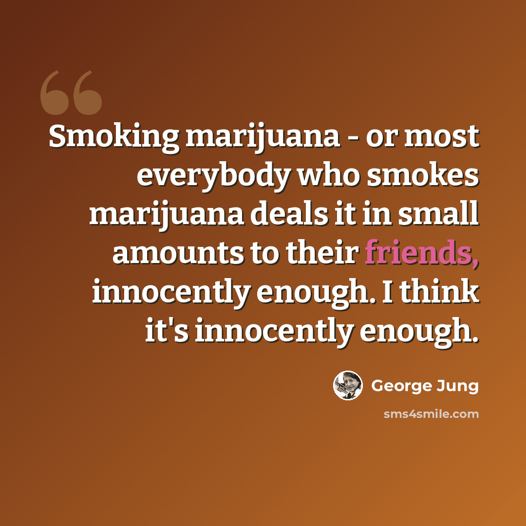 “Smoking marijuana - or most everybody who smokes marijuana deals it in small amounts to their friends, innocently enough. I think it's innocently enough.” quote by George Jung
