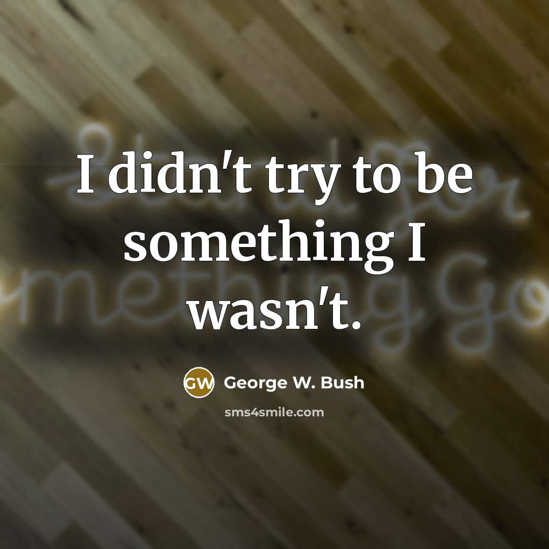 “I didn't try to be something I wasn't.” quote by George W. Bush
