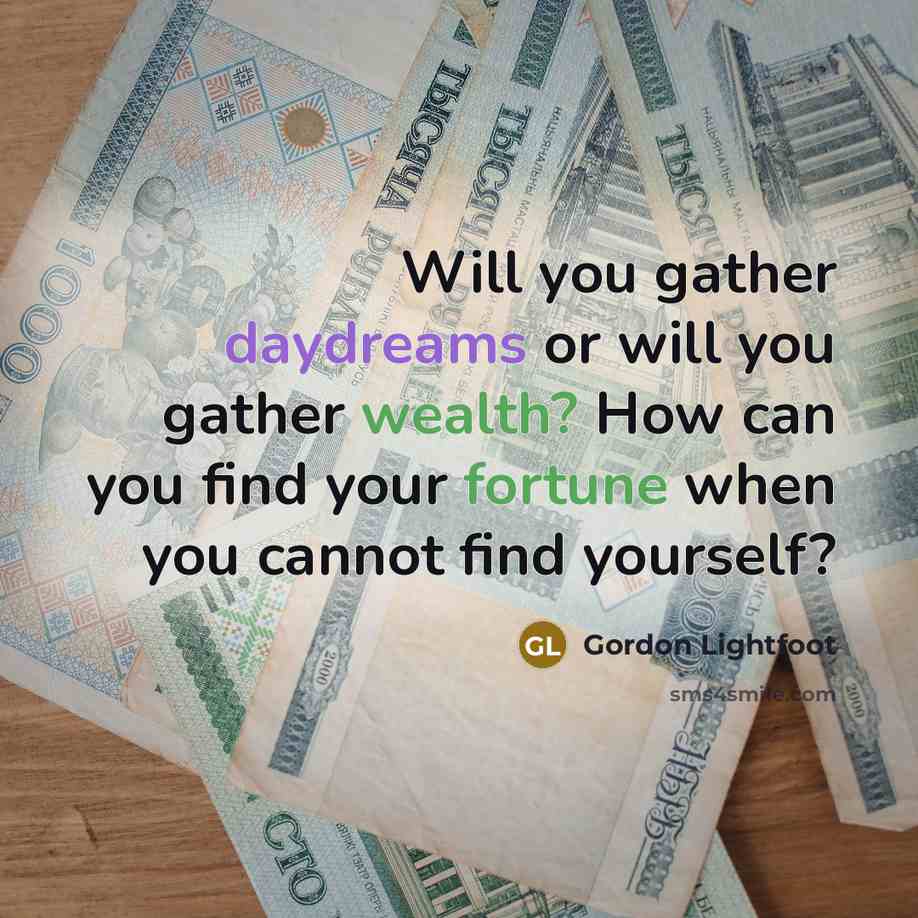 “Will you gather daydreams or will you gather wealth? How can you find your fortune when you cannot find yourself?” quote by Gordon Lightfoot