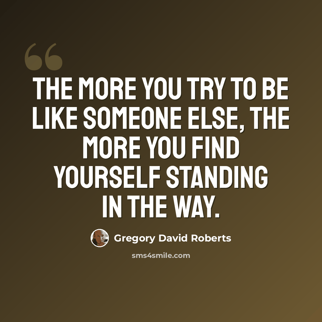 “The more you try to be like someone else, the more you find yourself standing in the way.” quote by Gregory David Roberts
