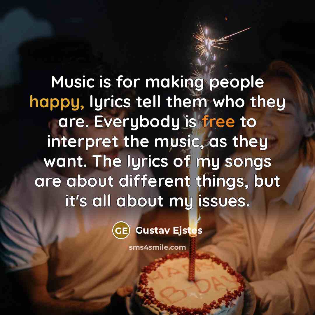“Music is for making people happy, lyrics tell them who they are. Everybody is free to interpret the music, as they want. The lyrics of my songs are about different things, but it's all about my issues.” quote by Gustav Ejstes