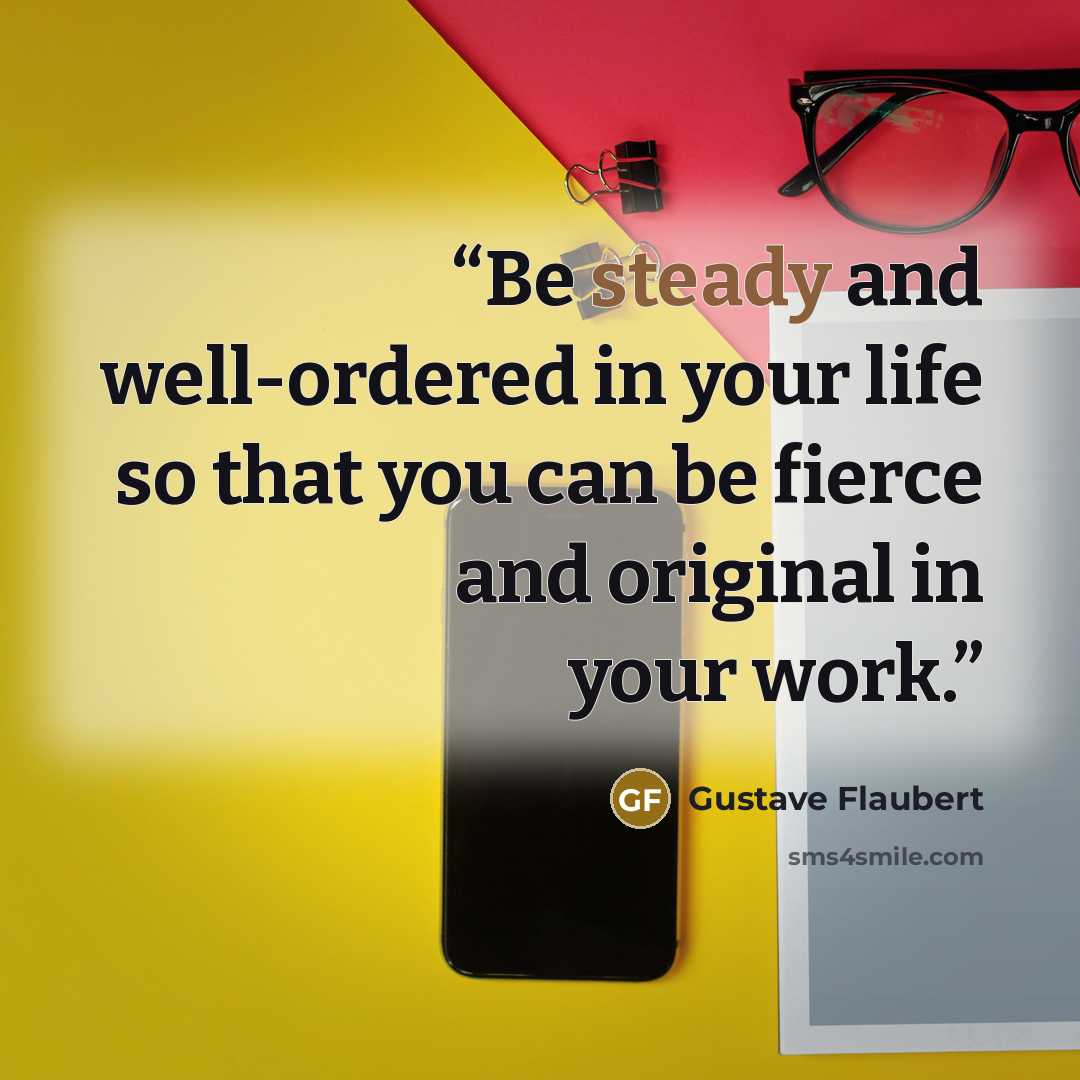 “Be steady and well-ordered in your life so that you can be fierce and original in your work.” quote by Gustave Flaubert