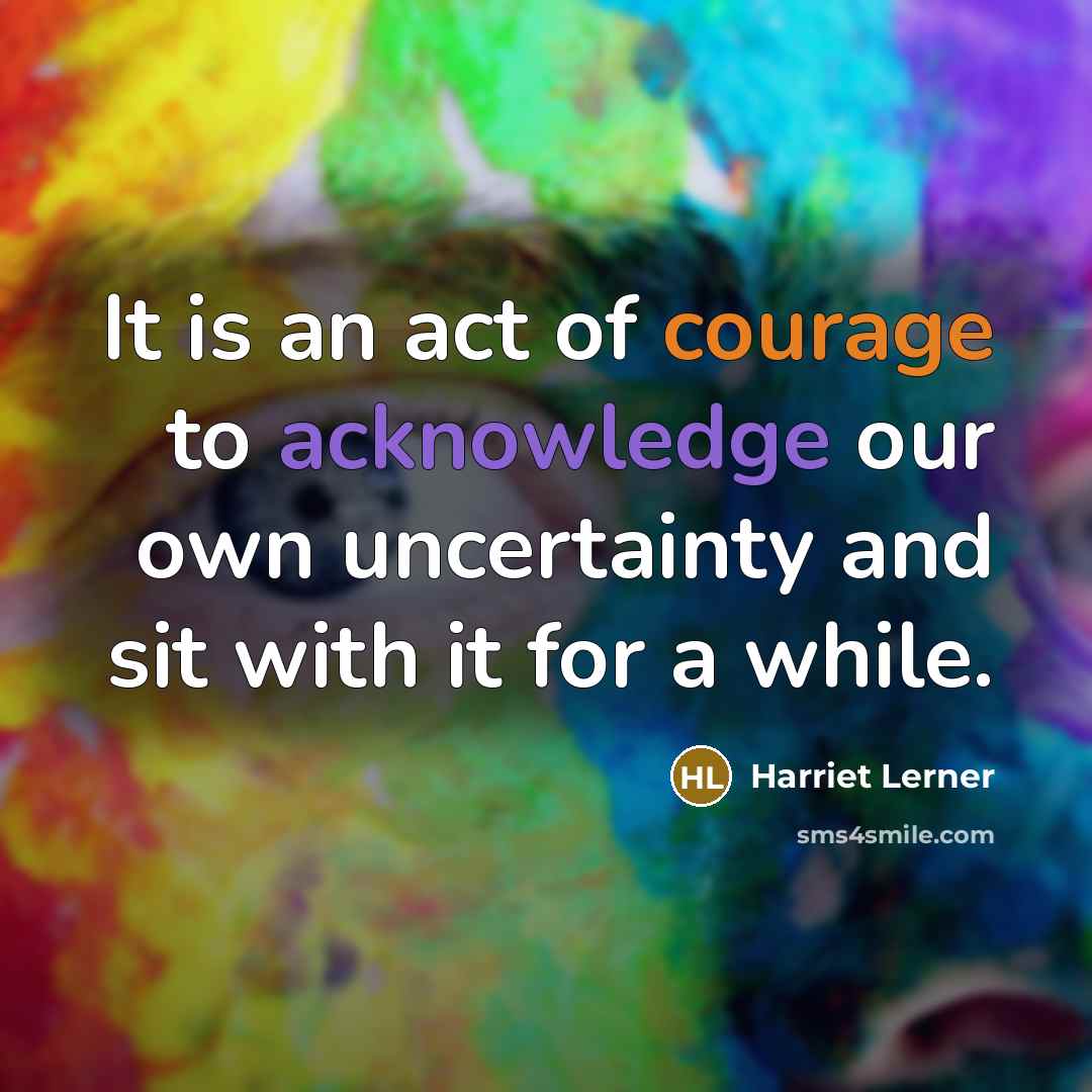 “It is an act of courage to acknowledge our own uncertainty and sit with it for a while.” quote by Harriet Lerner