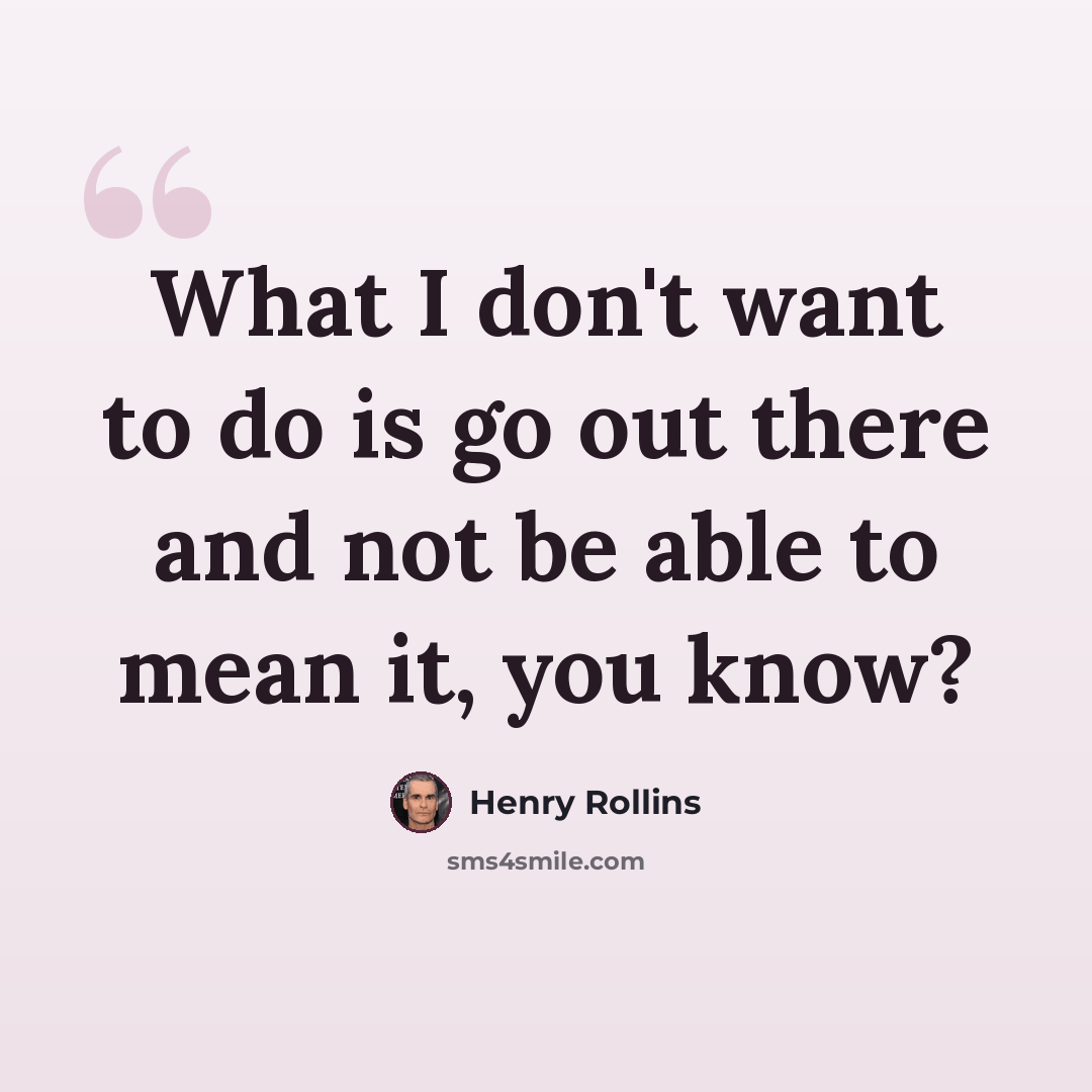 “What I don't want to do is go out there and not be able to mean it, you know?” quote by Henry Rollins