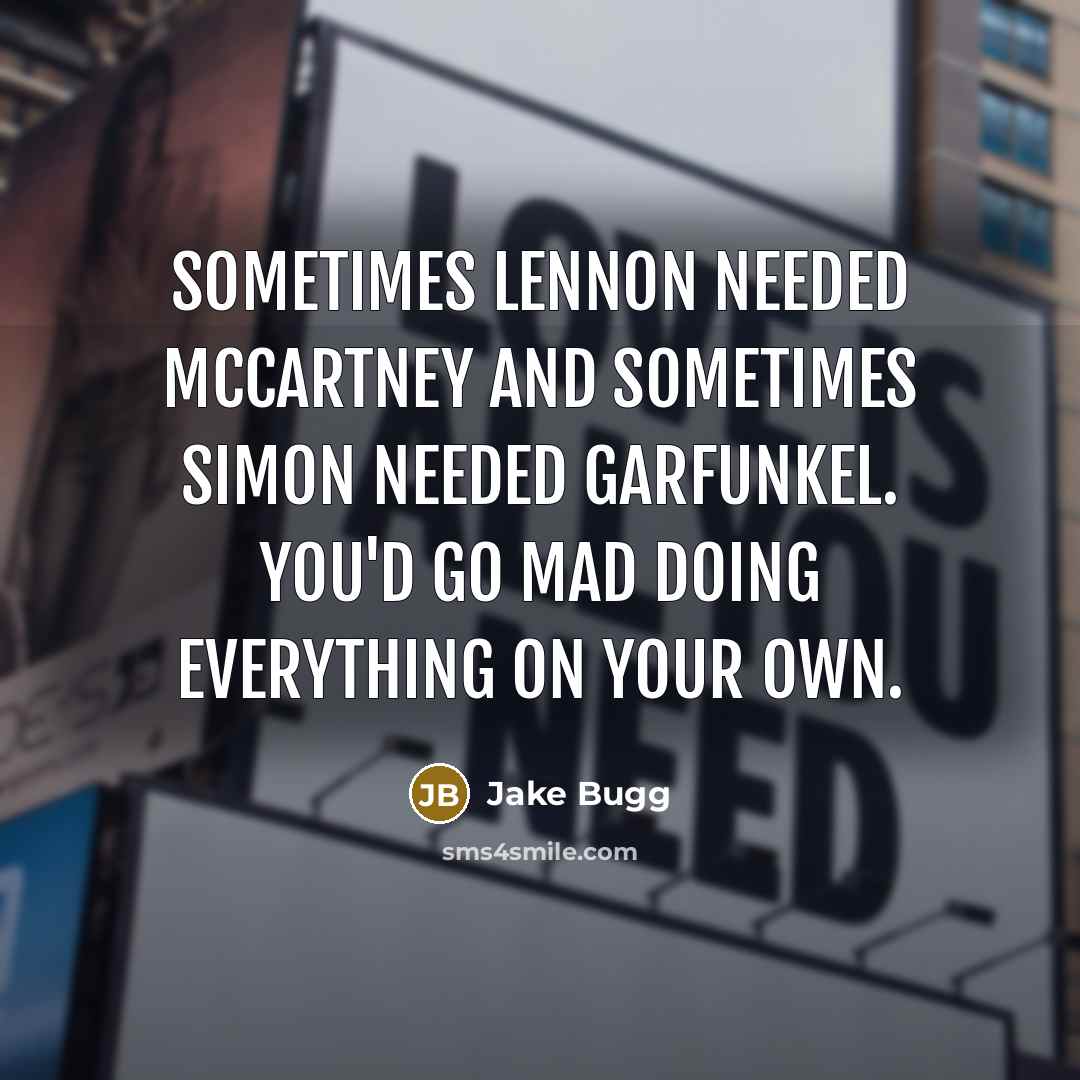 “Sometimes Lennon needed McCartney and sometimes Simon needed Garfunkel. You'd go mad doing everything on your own.” quote by Jake Bugg