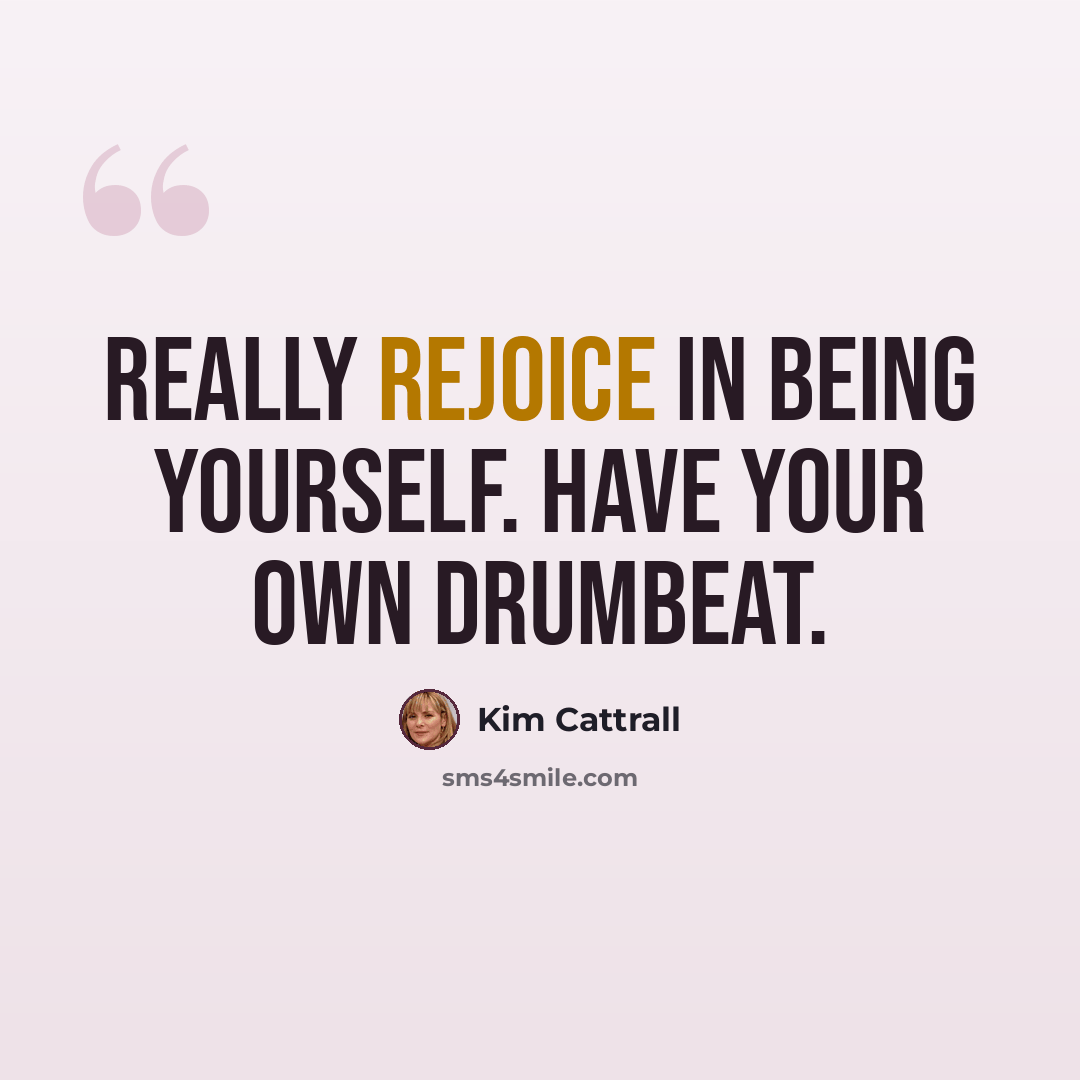 “Really rejoice in being yourself. Have your own drumbeat.” quote by Kim Cattrall