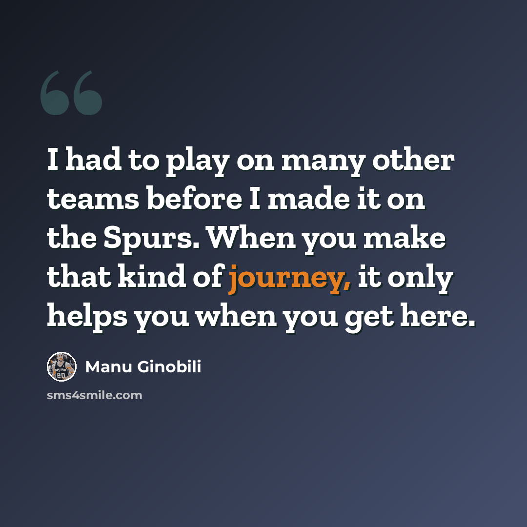 “I had to play on many other teams before I made it on the Spurs. When you make that kind of journey, it only helps you when you get here.” quote by Manu Ginobili