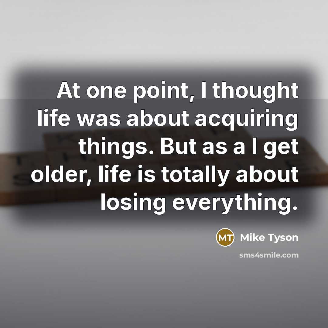 “At one point, I thought life was about acquiring things. But as a I get older, life is totally about losing everything.” quote by Mike Tyson