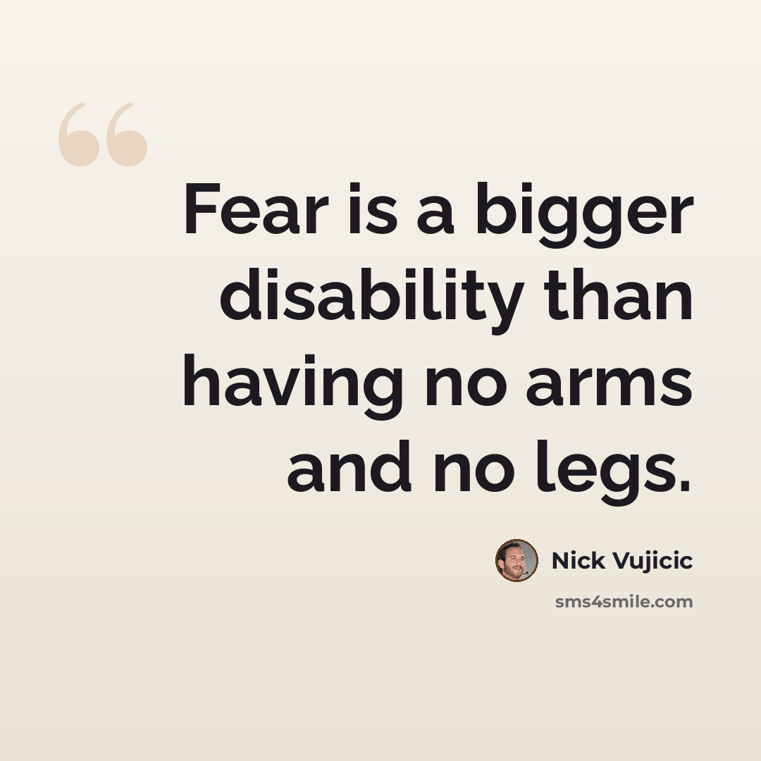 “Fear is a bigger disability than having no arms and no legs.” quote by Nick Vujicic
