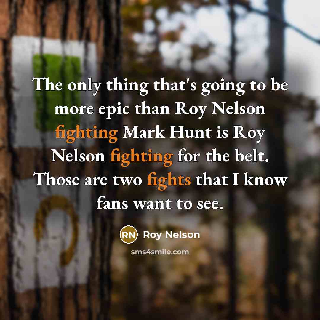 “The only thing that's going to be more epic than Roy Nelson fighting Mark Hunt is Roy Nelson fighting for the belt. Those are two fights that I know fans want to see.” quote by Roy Nelson