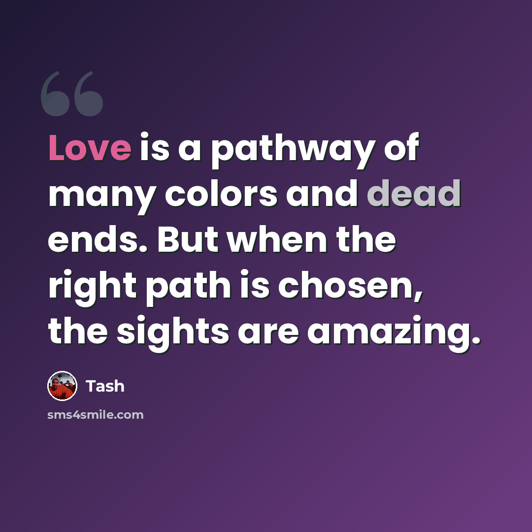 “Love is a pathway of many colors and dead ends. But when the right path is chosen, the sights are amazing.” quote by Tash