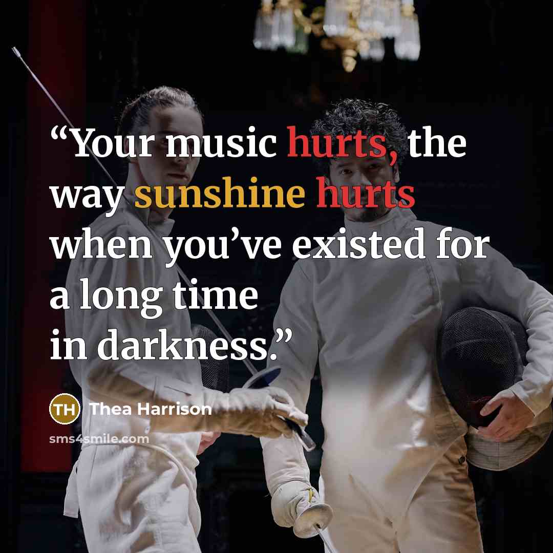 “Your music hurts, the way sunshine hurts when you’ve existed for a long time in darkness.” quote by Thea Harrison