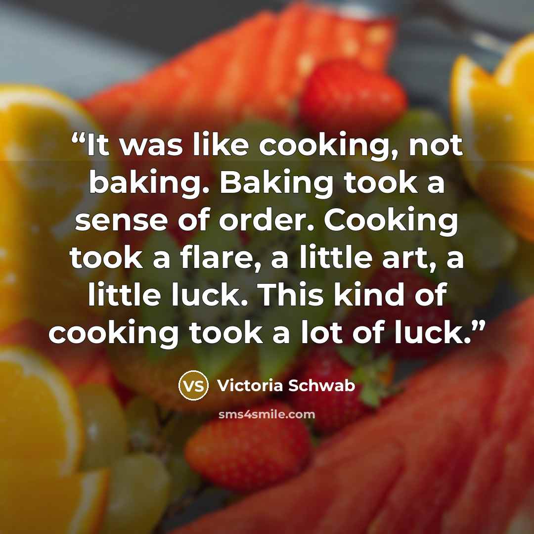 “It was like cooking, not baking. Baking took a sense of order. Cooking took a flare, a little art, a little luck. This kind of cooking took a lot of luck.” quote by Victoria Schwab