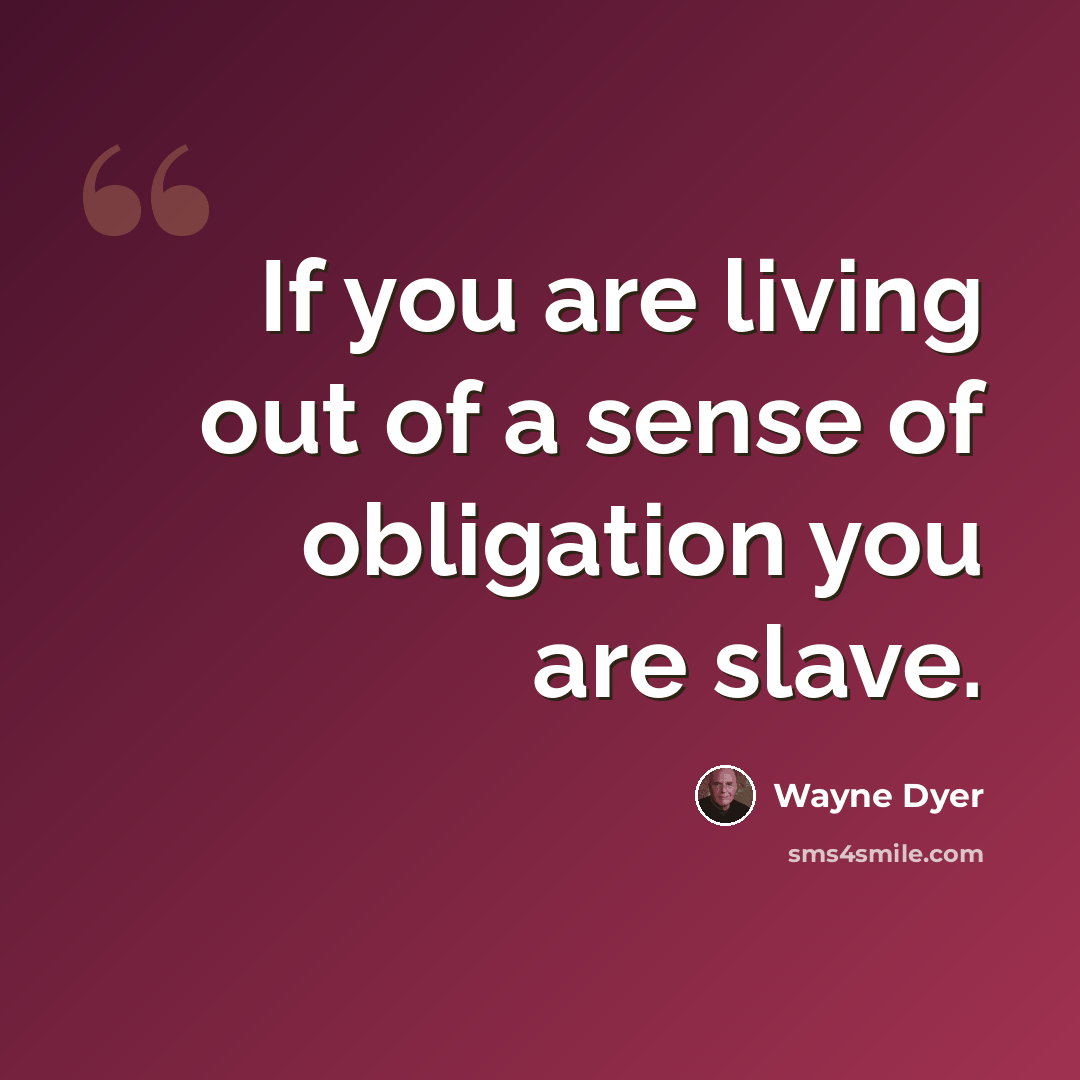 “If you are living out of a sense of obligation you are slave.” quote by Wayne Dyer