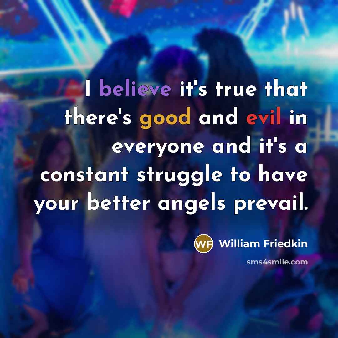 “I believe it's true that there's good and evil in everyone and it's a constant struggle to have your better angels prevail.” quote by William Friedkin