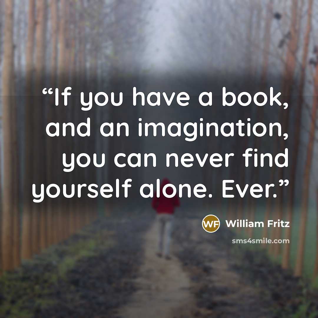 “If you have a book, and an imagination, you can never find yourself alone. Ever.” quote by William Fritz