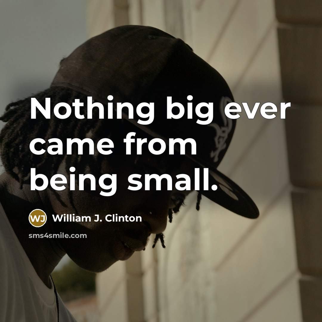 “Nothing big ever came from being small.” quote by William J. Clinton