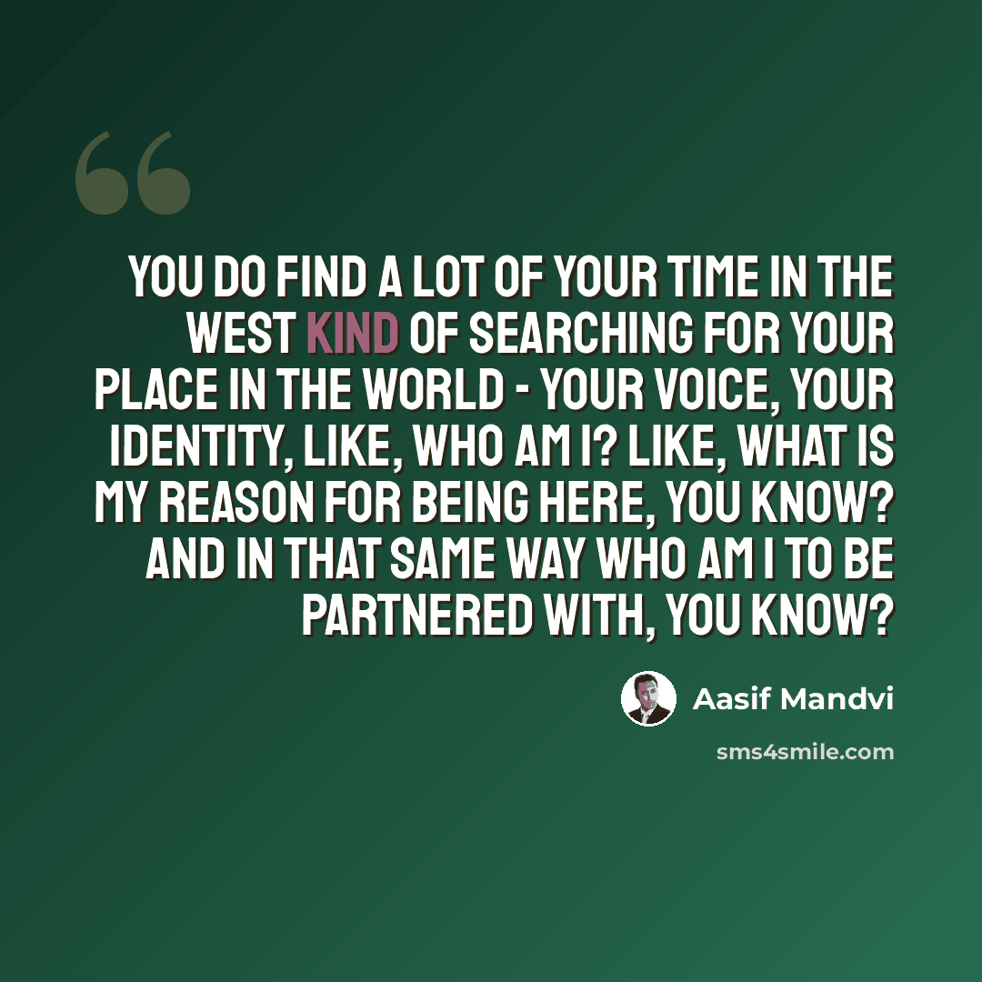 “You do find a lot of your time in the West kind of searching for your place in the world - your voice, your identity, like, who am I? Like, what is my reason for being here, you know? And in that same way who am I to be partnered with, you know?” quote by Aasif Mandvi