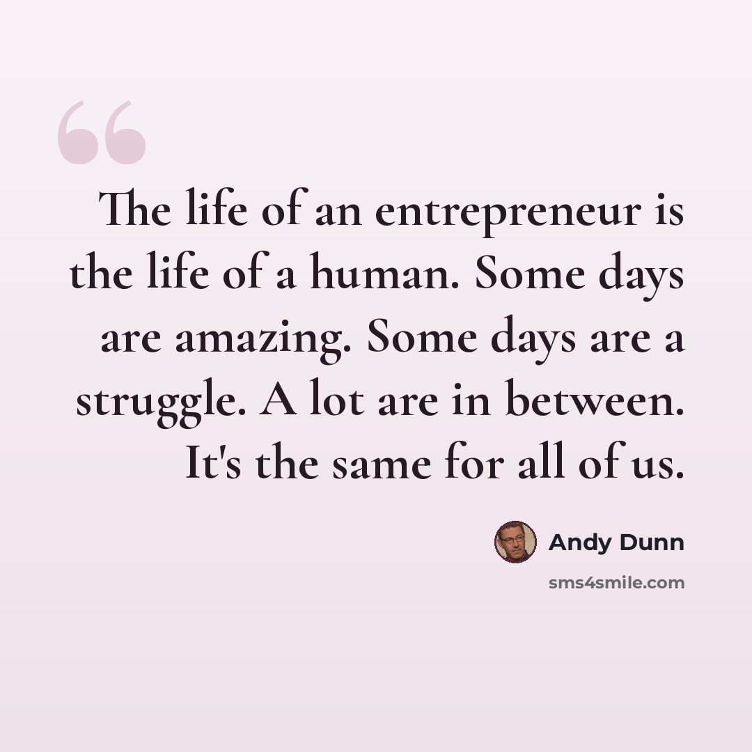“The life of an entrepreneur is the life of a human. Some days are amazing. Some days are a struggle. A lot are in between. It's the same for all of us.” quote by Andy Dunn