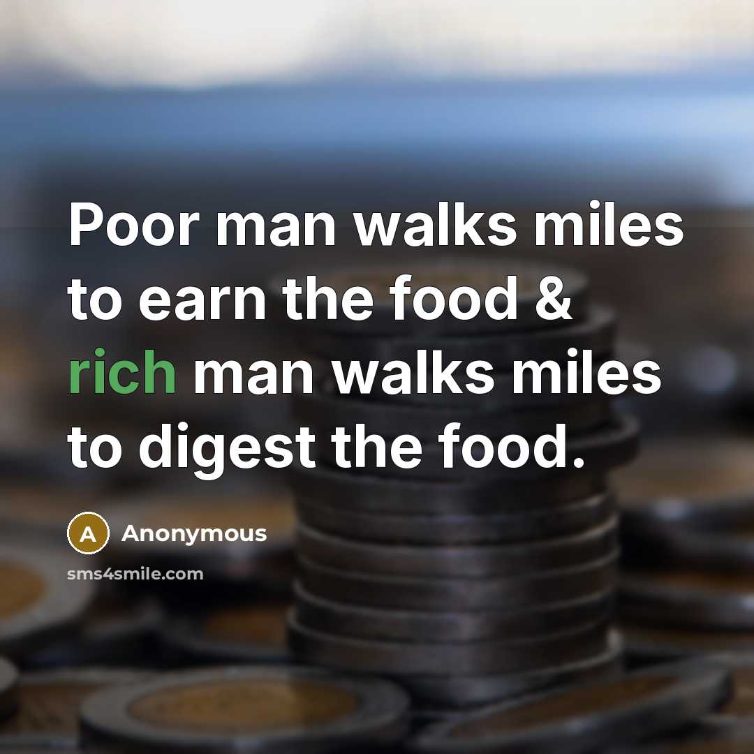 “Poor man walks miles to earn the food & rich man walks miles to digest the food.” quote by Anonymous