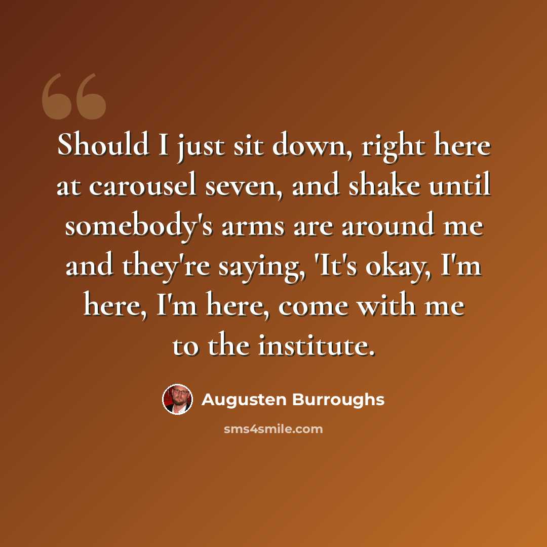 “Should I just sit down, right here at carousel seven, and shake until somebody's arms are around me and they're saying, 'It's okay, I'm here, I'm here, come with me to the institute.” quote by Augusten Burroughs