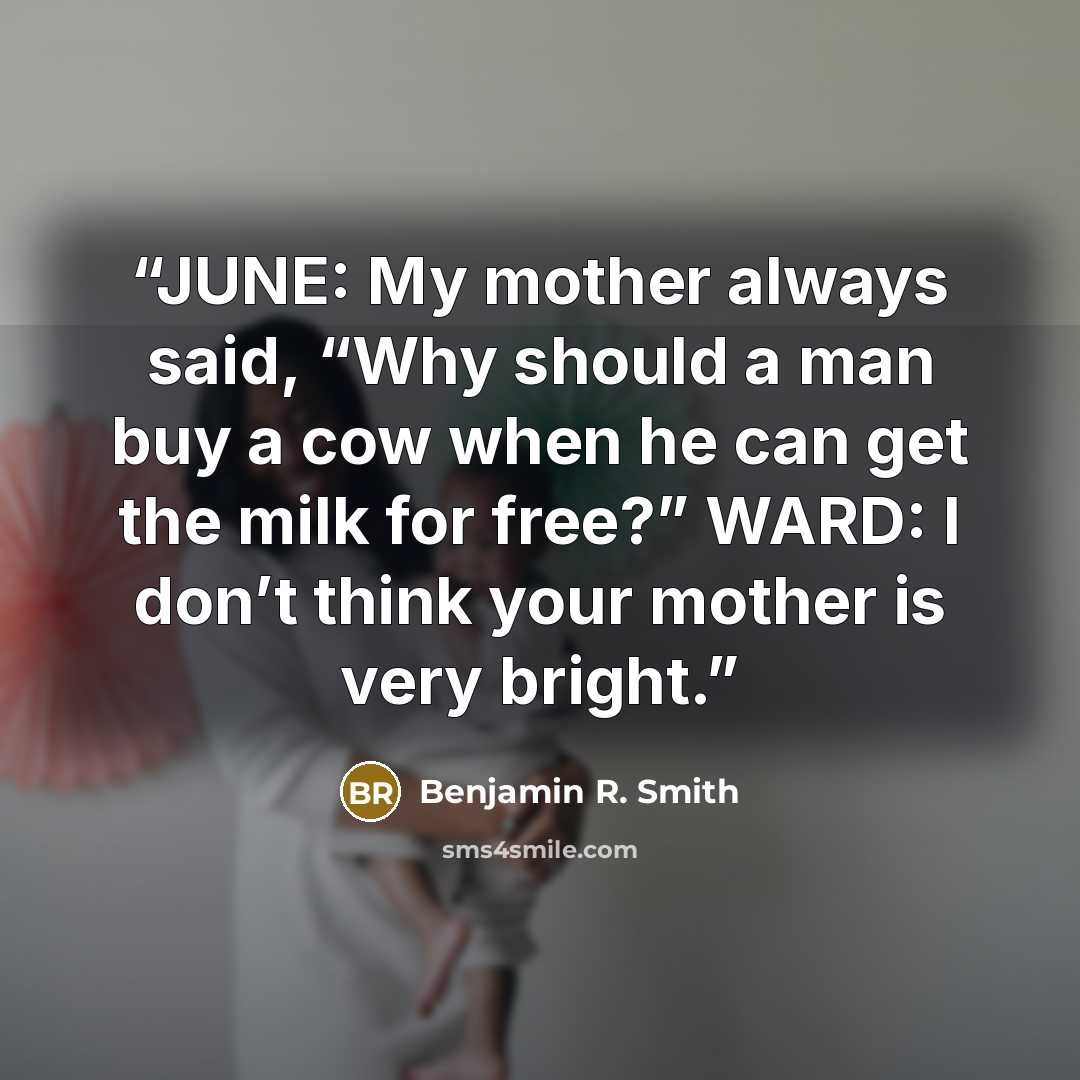 “JUNE: My mother always said, “Why should a man buy a cow when he can get the milk for free?” WARD: I don’t think your mother is very bright.” quote by Benjamin R. Smith