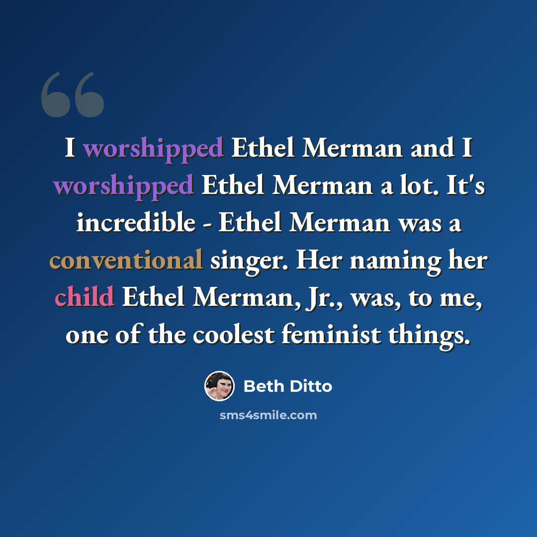 “I worshipped Ethel Merman and I worshipped Ethel Merman a lot. It's incredible - Ethel Merman was a conventional singer. Her naming her child Ethel Merman, Jr., was, to me, one of the coolest feminist things.” quote by Beth Ditto